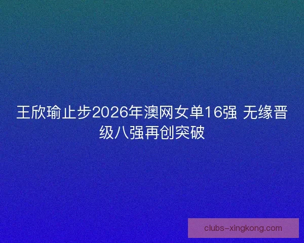 王欣瑜止步2026年澳网女单16强 无缘晋级八强再创突破