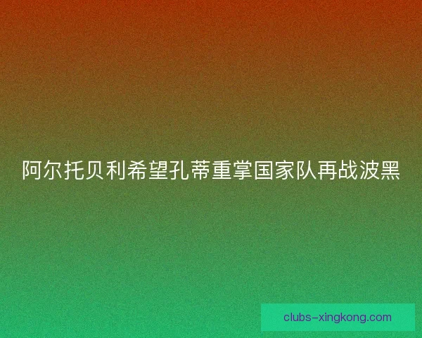 阿尔托贝利希望孔蒂重掌国家队再战波黑