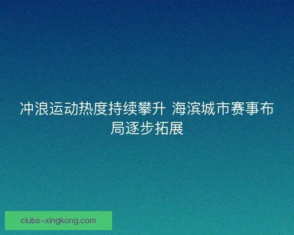 冲浪运动热度持续攀升 海滨城市赛事布局逐步拓展 冲浪运动热度持续攀升 海滨城市赛事布局逐步拓展
