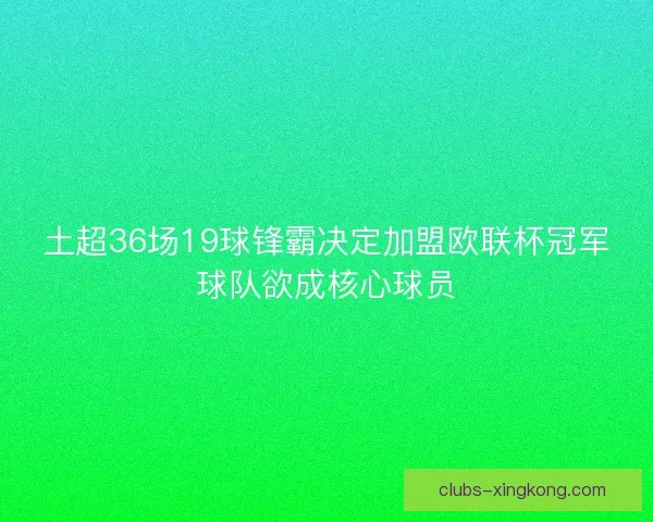 土超36场19球锋霸决定加盟欧联杯冠军球队欲成核心球员