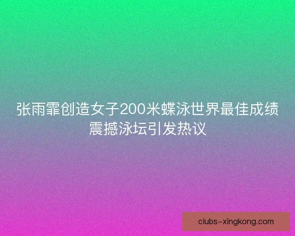 张雨霏创造女子200米蝶泳世界最佳成绩震撼泳坛引发热议