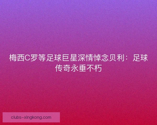 梅西C罗等足球巨星深情悼念贝利：足球传奇永垂不朽