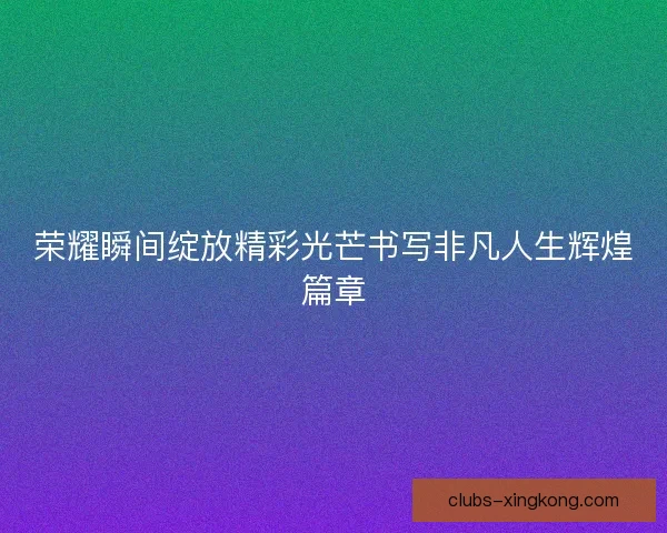 荣耀瞬间绽放精彩光芒书写非凡人生辉煌篇章