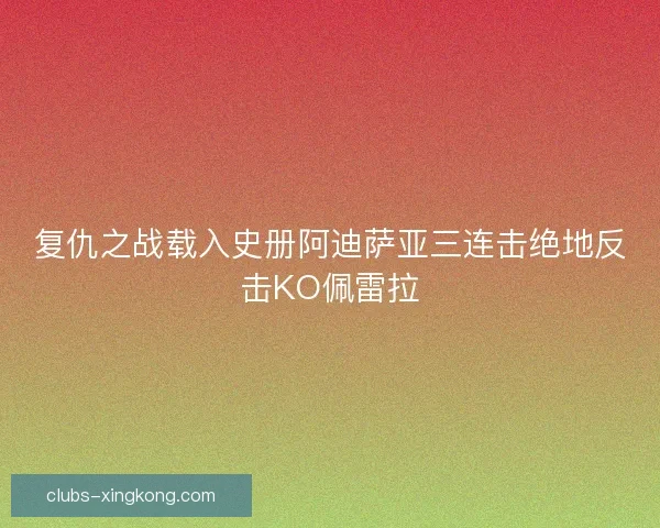 复仇之战载入史册阿迪萨亚三连击绝地反击KO佩雷拉