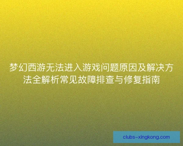 梦幻西游无法进入游戏问题原因及解决方法全解析常见故障排查与修复指南