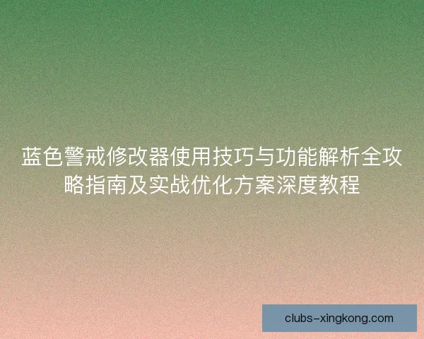 蓝色警戒修改器使用技巧与功能解析全攻略指南及实战优化方案深度教程