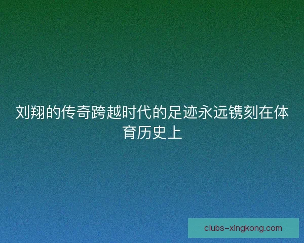 刘翔的传奇跨越时代的足迹永远镌刻在体育历史上