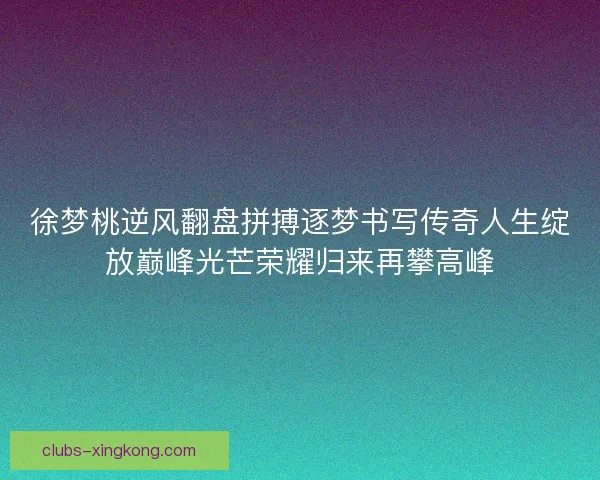 徐梦桃逆风翻盘拼搏逐梦书写传奇人生绽放巅峰光芒荣耀归来再攀高峰