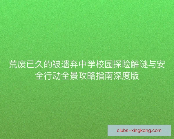 荒废已久的被遗弃中学校园探险解谜与安全行动全景攻略指南深度版