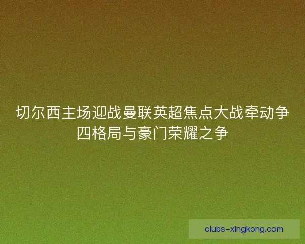 切尔西主场迎战曼联英超焦点大战牵动争四格局与豪门荣耀之争