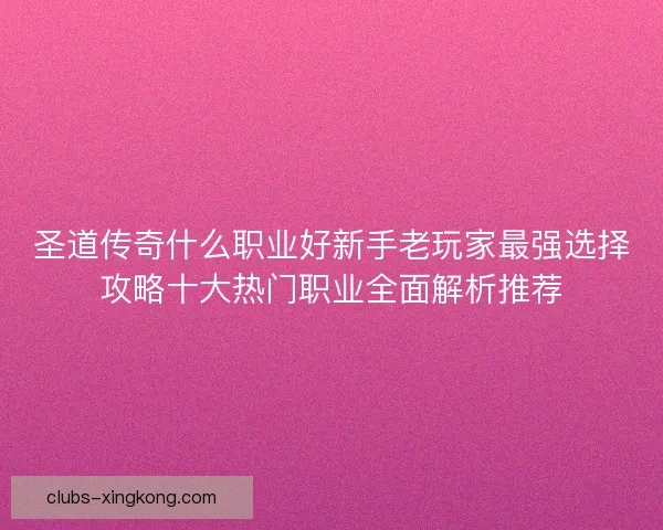 圣道传奇什么职业好新手老玩家最强选择攻略十大热门职业全面解析推荐 圣道传奇什么职业好新手老玩家最强选择攻略十大热门职业全面解析推荐