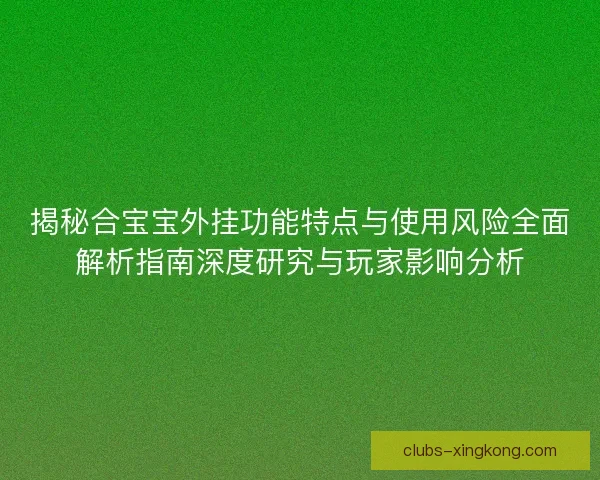 揭秘合宝宝外挂功能特点与使用风险全面解析指南深度研究与玩家影响分析